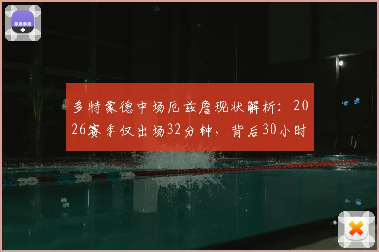 多特蒙德中场厄兹詹现状解析:2026赛季仅出场32分钟,背后30小时飞行训练引关注