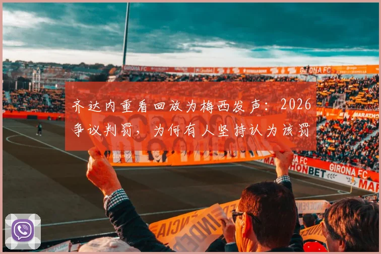 齐达内重看回放为梅西发声：2026争议判罚，为何有人坚持认为该罚下梅西？