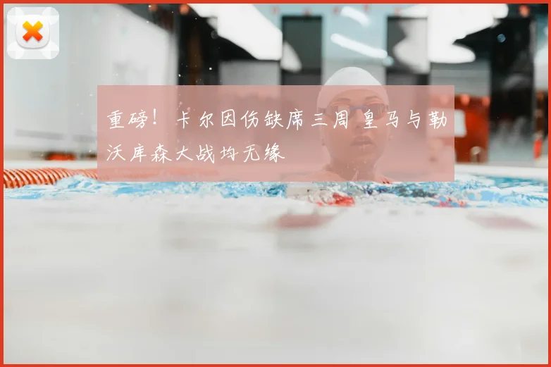 重磅!卡尔因伤缺席三周 皇马与勒沃库森大战均无缘