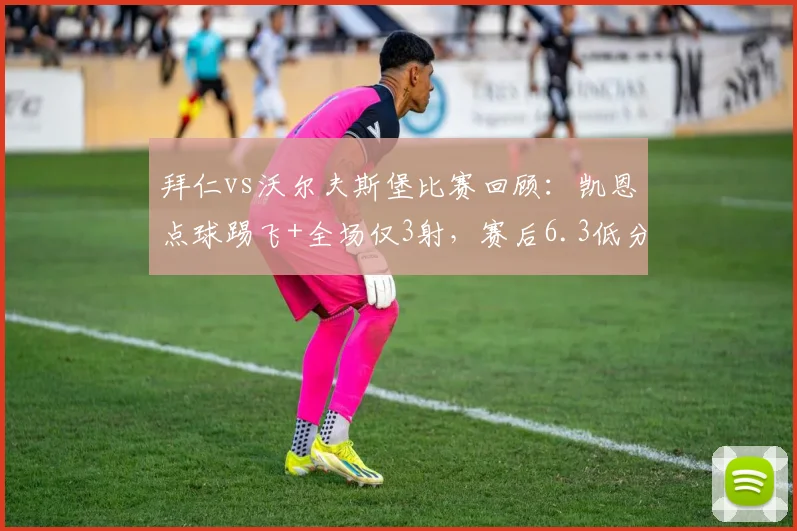 拜仁vs沃尔夫斯堡比赛回顾：凯恩点球踢飞+全场仅3射，赛后6.3低分引发热议
