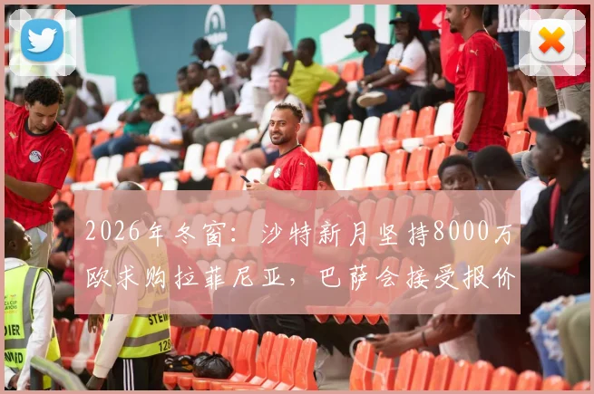 2026年冬窗:沙特新月坚持8000万欧求购拉菲尼亚,巴萨会接受报价吗?附球员去向分析与替代者盘点