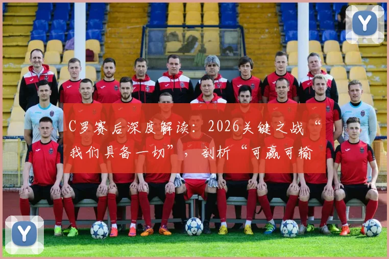 C罗赛后深度解读:2026关键之战“我们具备一切”,剖析“可赢可输”的赛前心态与团队状态