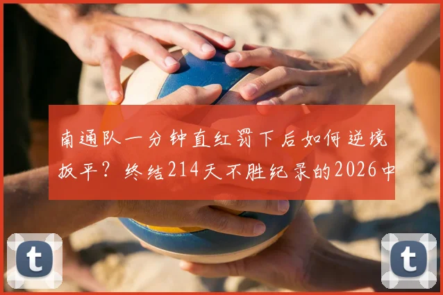 南通队一分钟直红罚下后如何逆境扳平？终结214天不胜纪录的2026中超战局分析