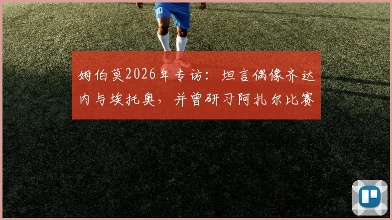 姆伯莫2026年专访：坦言偶像齐达内与埃托奥，并曾研习阿扎尔比赛集锦