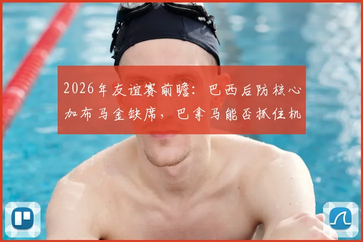2026年友谊赛前瞻：巴西后防核心加布马金缺席，巴拿马能否抓住机会扮演黑马？