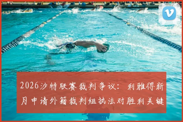 2026沙特联赛裁判争议:利雅得新月申请外籍裁判组执法对胜利关键战,球迷怎么看?