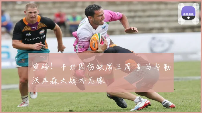 重磅！卡尔因伤缺席三周 皇马与勒沃库森大战均无缘