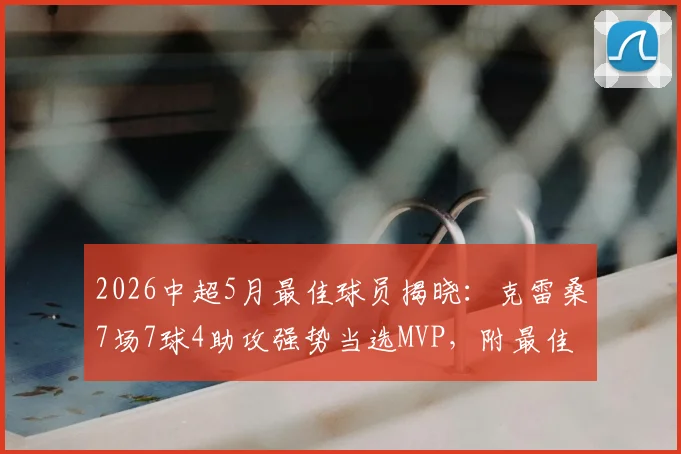 2026中超5月最佳球员揭晓：克雷桑7场7球4助攻强势当选MVP，附最佳阵容完整名单