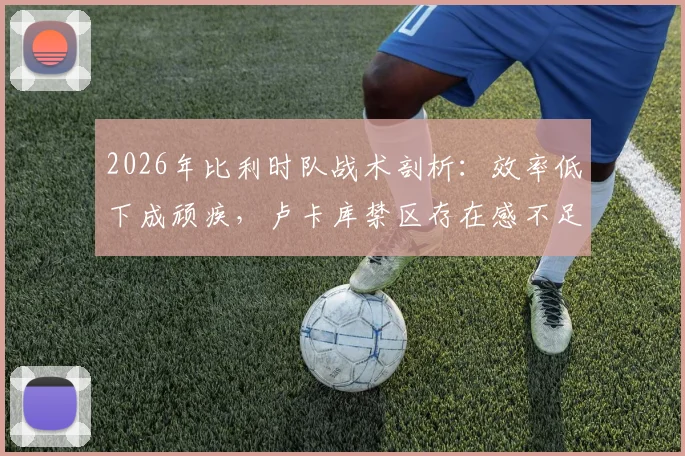 2026年比利时队战术剖析：效率低下成顽疾，卢卡库禁区存在感不足引热议