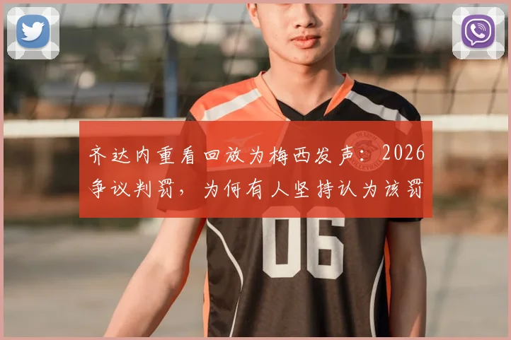 齐达内重看回放为梅西发声:2026争议判罚,为何有人坚持认为该罚下梅西?