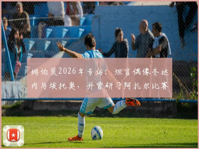 姆伯莫2026年专访:坦言偶像齐达内与埃托奥,并曾研习阿扎尔比赛集锦