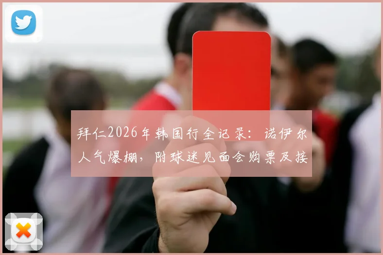 拜仁2026年韩国行全记录：诺伊尔人气爆棚，附球迷见面会购票及接机实战攻略