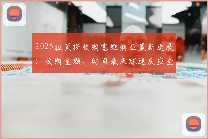 2026拉莫斯收购塞维利亚最新进展:收购金额、时间表及球迷反应全解析,附塞维利亚俱乐部未来展望