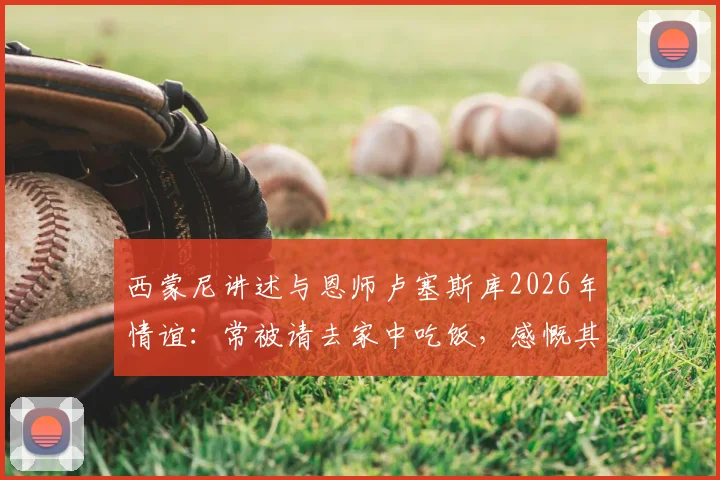 西蒙尼讲述与恩师卢塞斯库2026年情谊:常被请去家中吃饭,感慨其重情重义