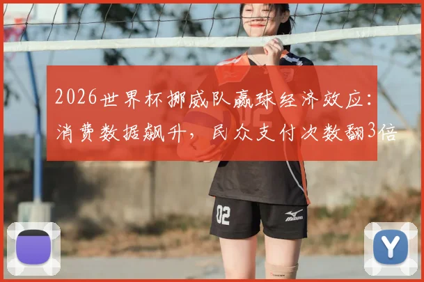 2026世界杯挪威队赢球经济效应：消费数据飙升，民众支付次数翻3倍现象深度解读