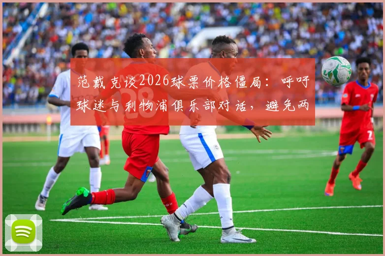 范戴克谈2026球票价格僵局：呼吁球迷与利物浦俱乐部对话，避免两败俱伤