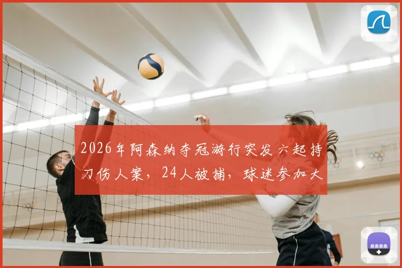2026年阿森纳夺冠游行突发六起持刀伤人案,24人被捕,球迷参加大型庆祝活动安全防范与应急指南